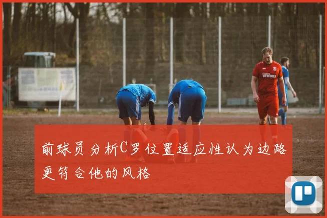 前球员分析C罗位置适应性认为边路更符合他的风格