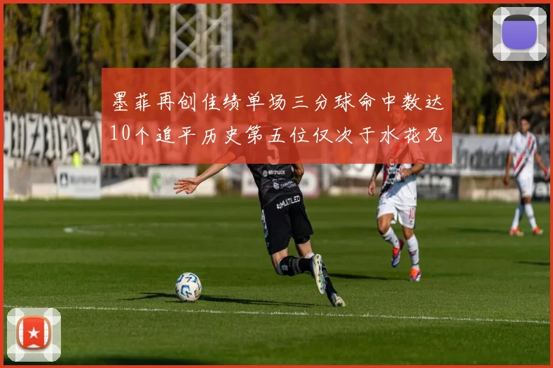 墨菲再创佳绩单场三分球命中数达10个追平历史第五位仅次于水花兄弟和利登