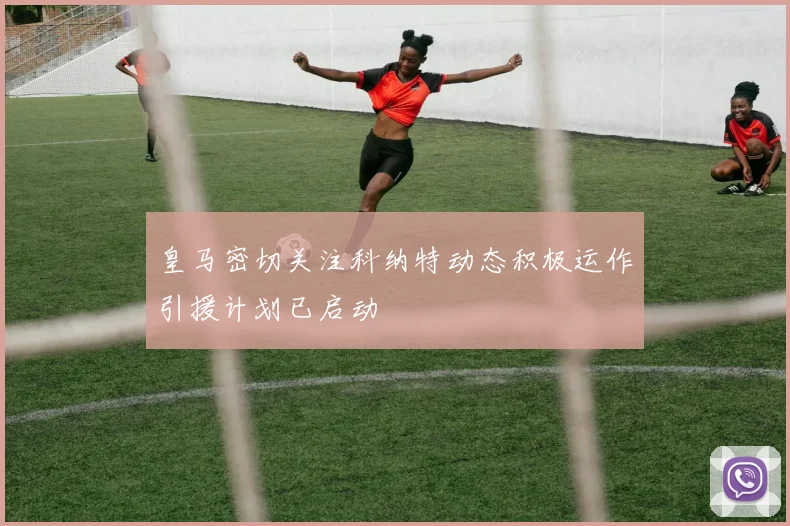 皇马密切关注科纳特动态积极运作引援计划已启动