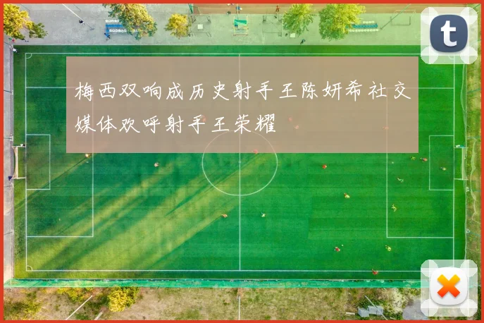 梅西双响成历史射手王陈妍希社交媒体欢呼射手王荣耀