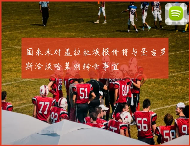 国米未对盖拉杜埃报价将与圣吉罗斯洽谈哈莱利转会事宜