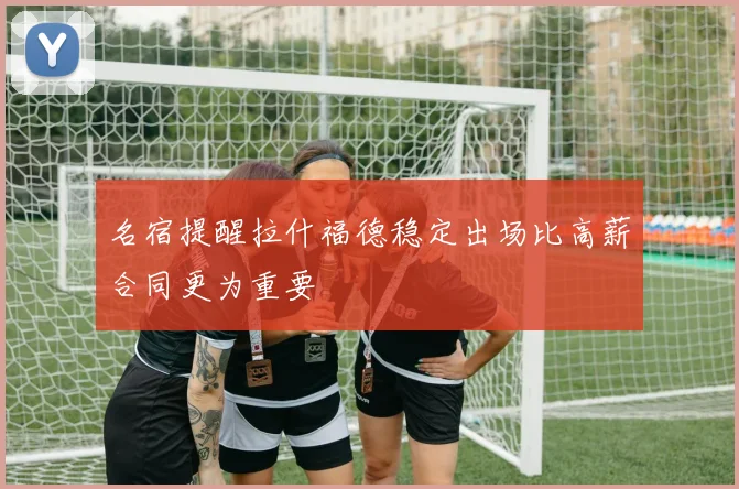 名宿提醒拉什福德稳定出场比高薪合同更为重要