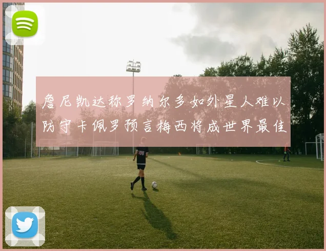 詹尼凯达称罗纳尔多如外星人难以防守卡佩罗预言梅西将成世界最佳