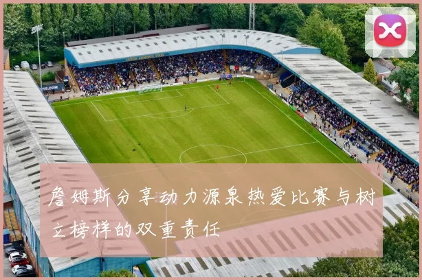 詹姆斯分享动力源泉热爱比赛与树立榜样的双重责任