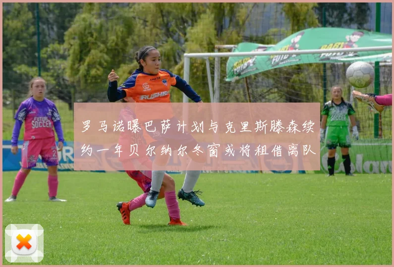 罗马诺曝巴萨计划与克里斯滕森续约一年贝尔纳尔冬窗或将租借离队