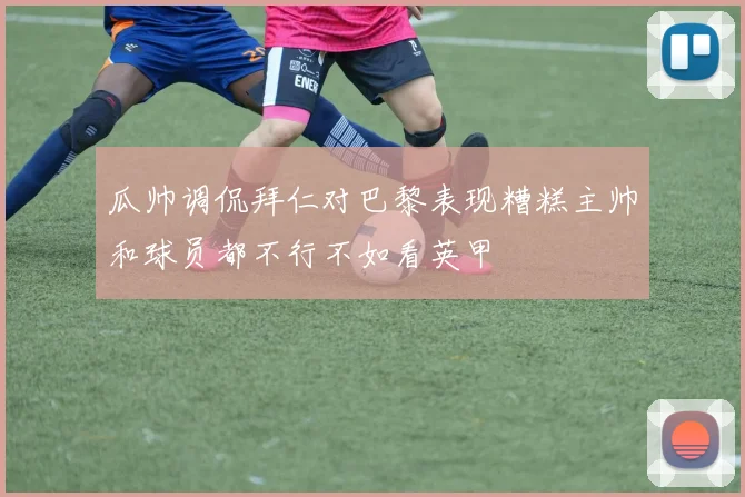 瓜帅调侃拜仁对巴黎表现糟糕主帅和球员都不行不如看英甲