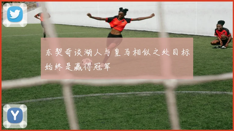 东契奇谈湖人与皇马相似之处目标始终是赢得冠军