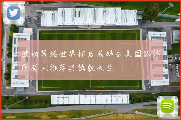 波切蒂诺世界杯后或辞去美国队帅印有人推荐其执教米兰