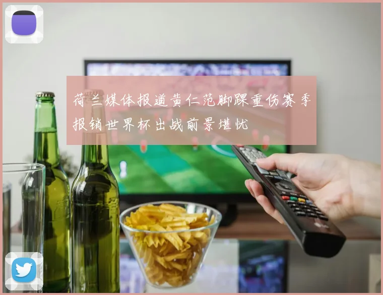 荷兰媒体报道黄仁范脚踝重伤赛季报销世界杯出战前景堪忧