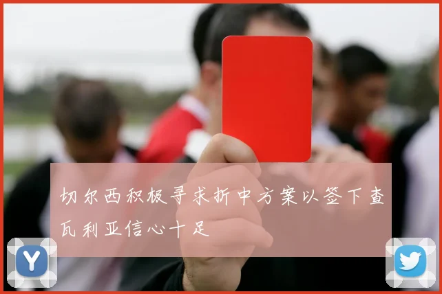 切尔西积极寻求折中方案以签下查瓦利亚信心十足