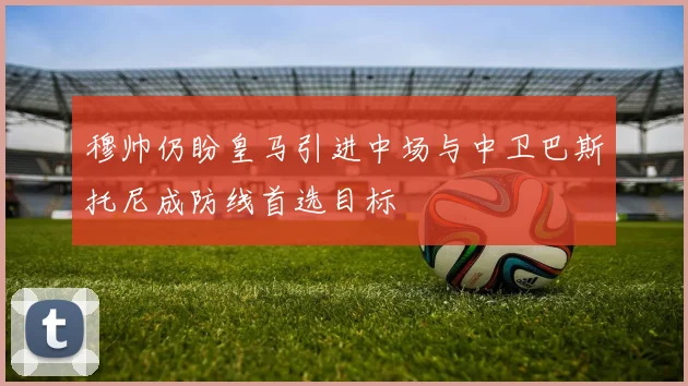 穆帅仍盼皇马引进中场与中卫巴斯托尼成防线首选目标