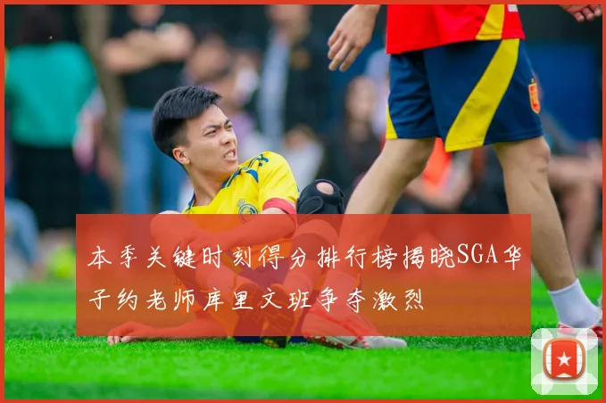 本季关键时刻得分排行榜揭晓SGA华子约老师库里文班争夺激烈