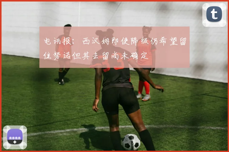 电讯报：西汉姆即使降级仍希望留住努诺但其去留尚未确定