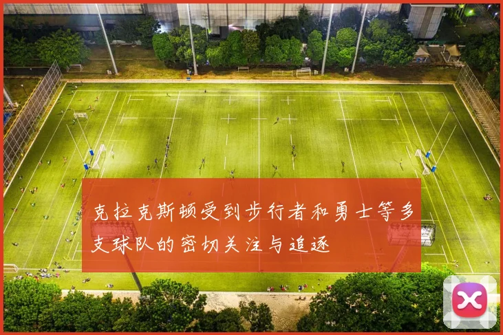 克拉克斯顿受到步行者和勇士等多支球队的密切关注与追逐