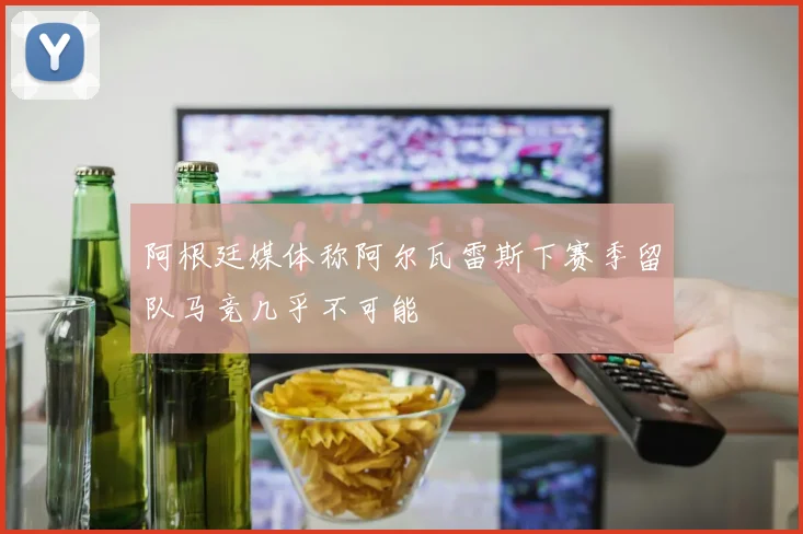 阿根廷媒体称阿尔瓦雷斯下赛季留队马竞几乎不可能