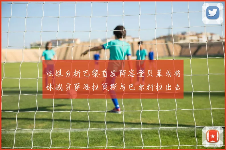 法媒分析巴黎首发阵容登贝莱或将休战贡萨洛拉莫斯与巴尔科拉出击