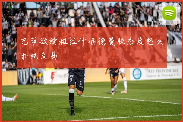 巴萨欲续租拉什福德曼联态度坚决拒绝交易