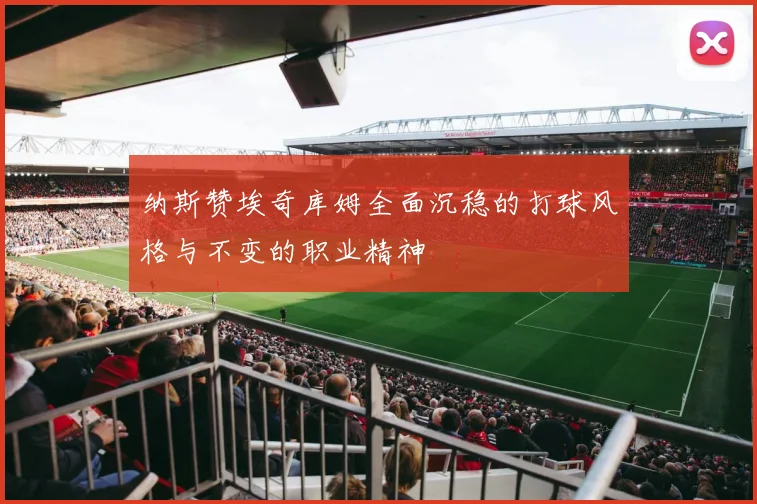 纳斯赞埃奇库姆全面沉稳的打球风格与不变的职业精神
