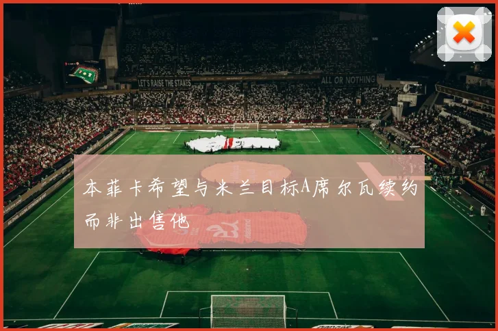 本菲卡希望与米兰目标A席尔瓦续约而非出售他
