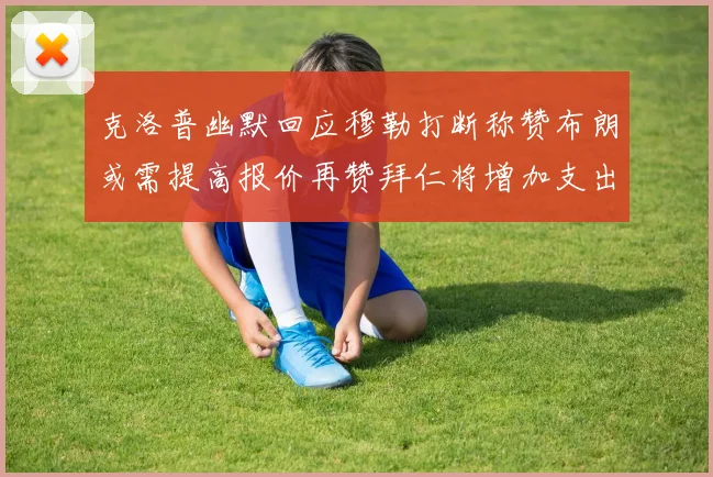 克洛普幽默回应穆勒打断称赞布朗或需提高报价再赞拜仁将增加支出