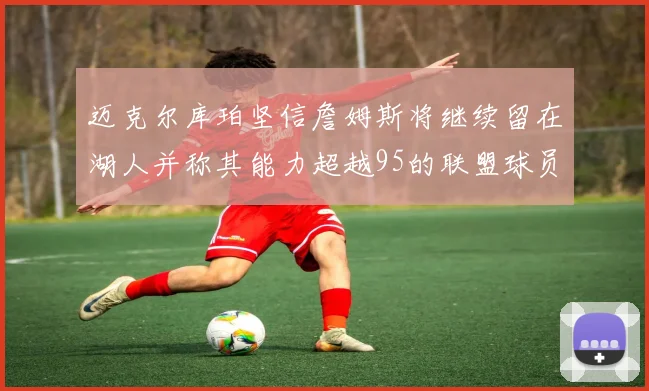 迈克尔库珀坚信詹姆斯将继续留在湖人并称其能力超越95的联盟球员